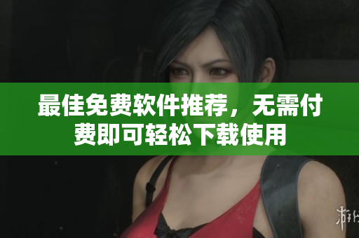最佳免费软件推荐，无需付费即可轻松下载使用
