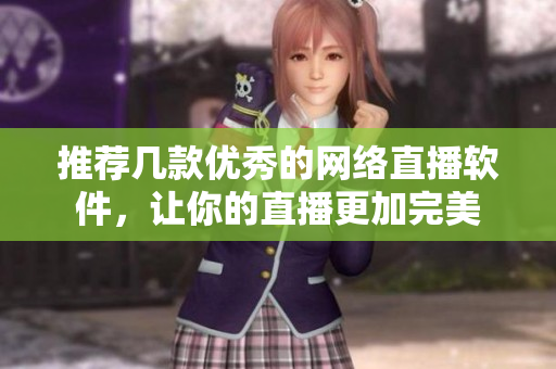 推荐几款优秀的网络直播软件，让你的直播更加完美
