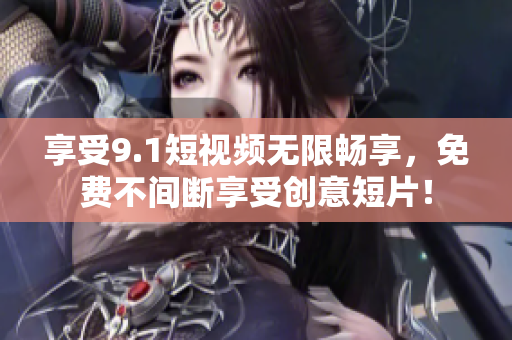 享受9.1短视频无限畅享，免费不间断享受创意短片！