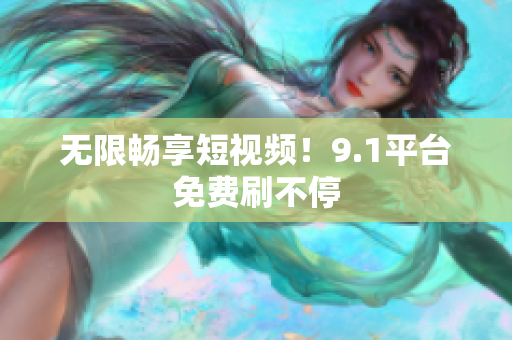无限畅享短视频！9.1平台免费刷不停