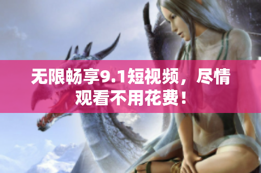无限畅享9.1短视频，尽情观看不用花费！