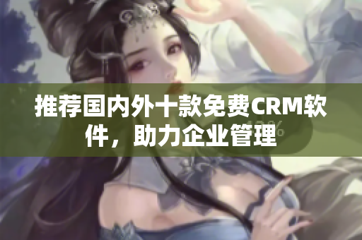 推荐国内外十款免费CRM软件，助力企业管理