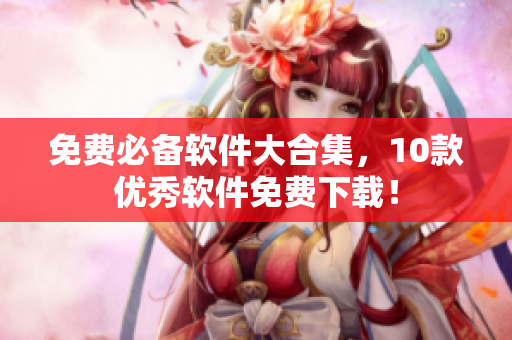 免费必备软件大合集，10款优秀软件免费下载！