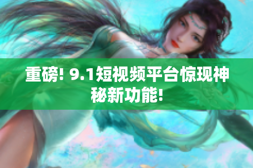 重磅! 9.1短视频平台惊现神秘新功能!