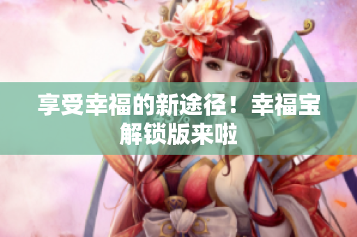 享受幸福的新途径！幸福宝解锁版来啦