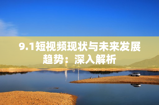 9.1短视频现状与未来发展趋势：深入解析
