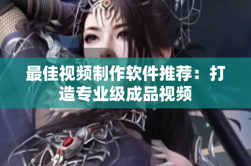 最佳视频制作软件推荐：打造专业级成品视频