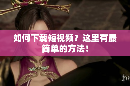 如何下载短视频？这里有最简单的方法！
