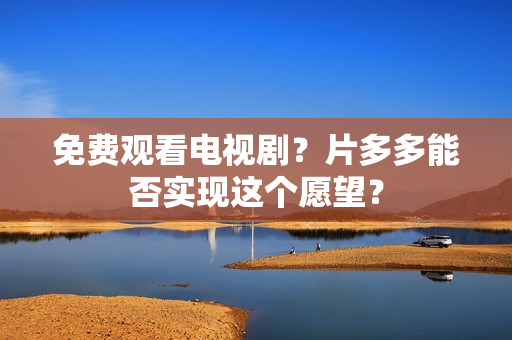 免费观看电视剧？片多多能否实现这个愿望？