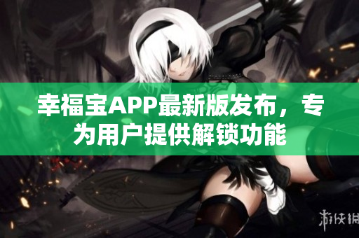 幸福宝APP最新版发布，专为用户提供解锁功能