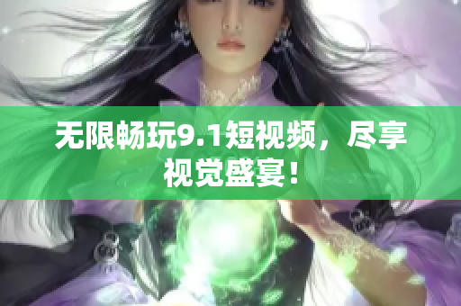 无限畅玩9.1短视频，尽享视觉盛宴！