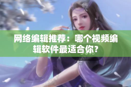 网络编辑推荐：哪个视频编辑软件最适合你？