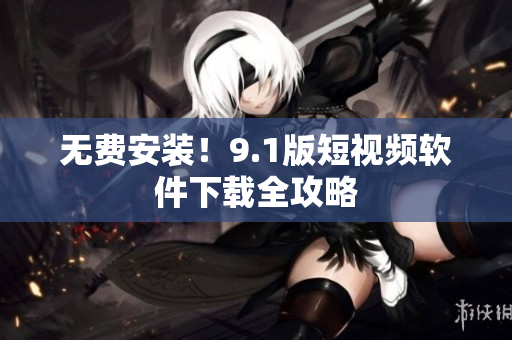 无费安装！9.1版短视频软件下载全攻略
