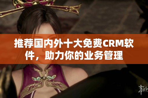 推荐国内外十大免费CRM软件，助力你的业务管理