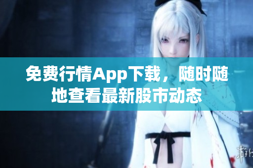 免费行情App下载，随时随地查看最新股市动态