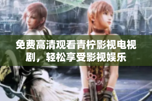 免费高清观看青柠影视电视剧，轻松享受影视娱乐