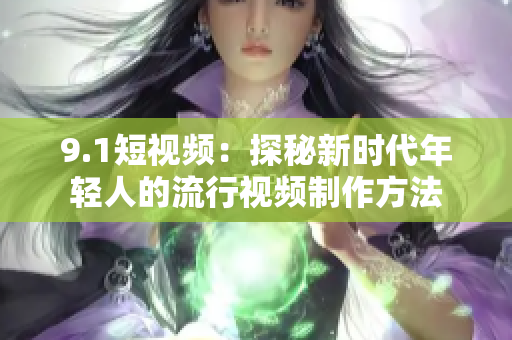 9.1短视频：探秘新时代年轻人的流行视频制作方法