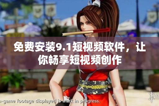 免费安装9.1短视频软件，让你畅享短视频创作