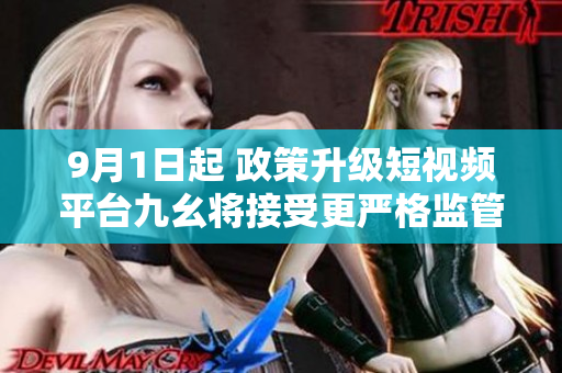 9月1日起 政策升级短视频平台九幺将接受更严格监管