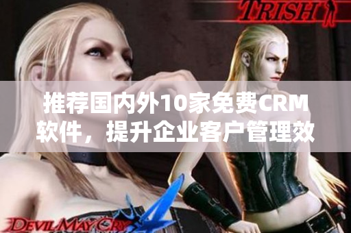 推荐国内外10家免费CRM软件，提升企业客户管理效率