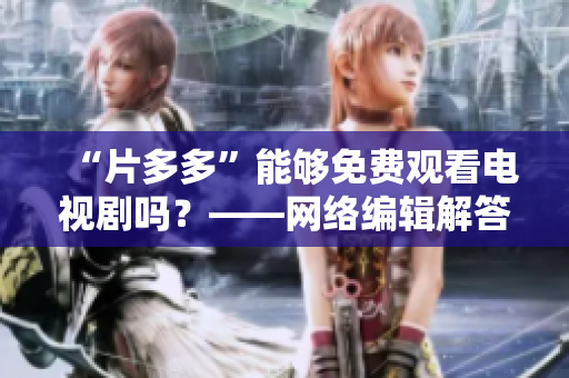 “片多多”能够免费观看电视剧吗？——网络编辑解答