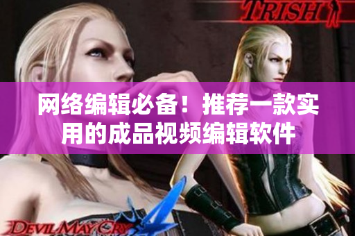 网络编辑必备！推荐一款实用的成品视频编辑软件
