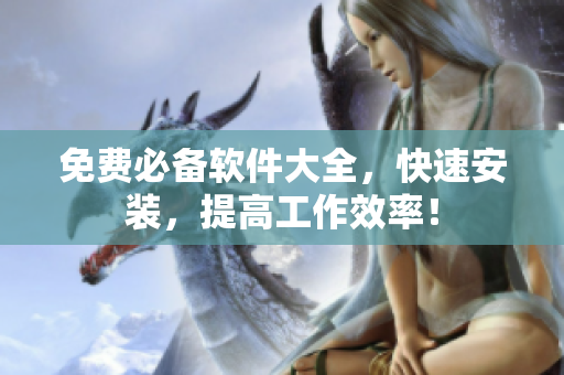 免费必备软件大全，快速安装，提高工作效率！