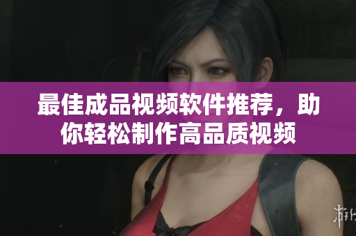 最佳成品视频软件推荐，助你轻松制作高品质视频