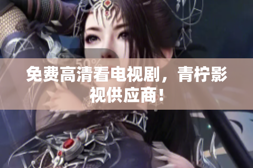 免费高清看电视剧，青柠影视供应商！