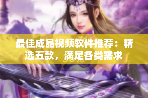 最佳成品视频软件推荐：精选五款，满足各类需求