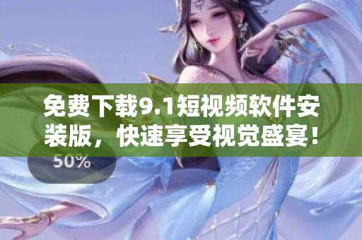 免费下载9.1短视频软件安装版，快速享受视觉盛宴！