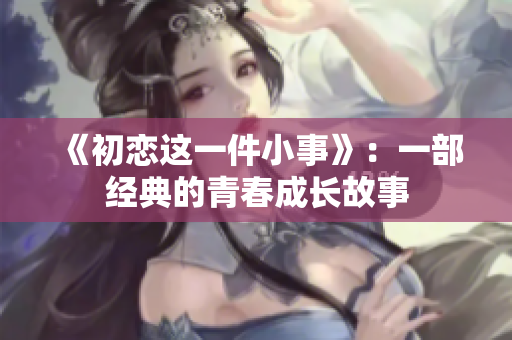《初恋这一件小事》：一部经典的青春成长故事