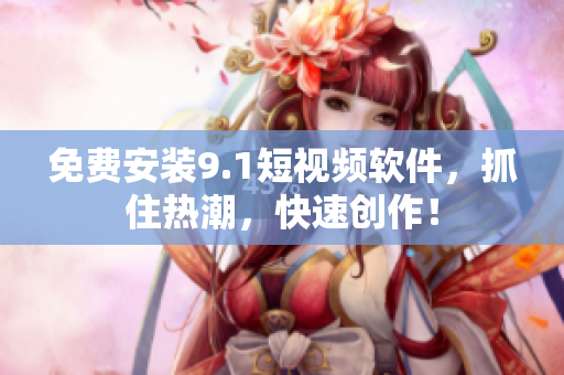 免费安装9.1短视频软件，抓住热潮，快速创作！