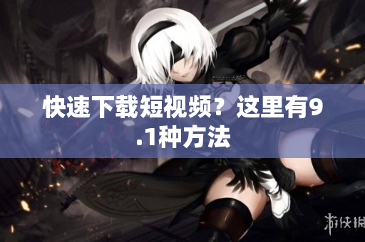 快速下载短视频？这里有9.1种方法
