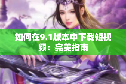 如何在9.1版本中下载短视频：完美指南