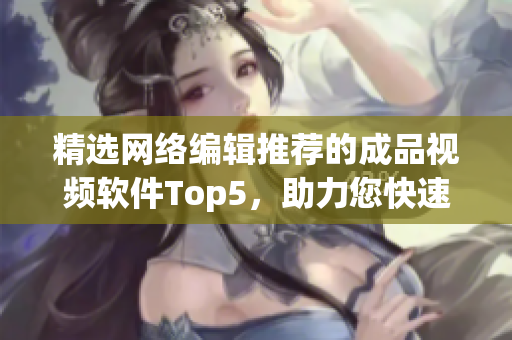 精选网络编辑推荐的成品视频软件Top5，助力您快速制作高质量视频！