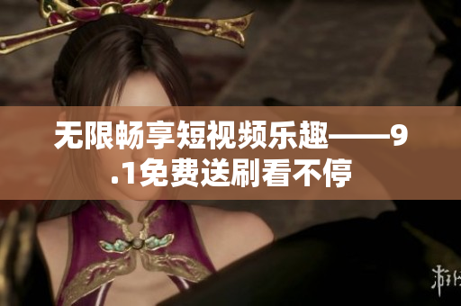 无限畅享短视频乐趣——9.1免费送刷看不停