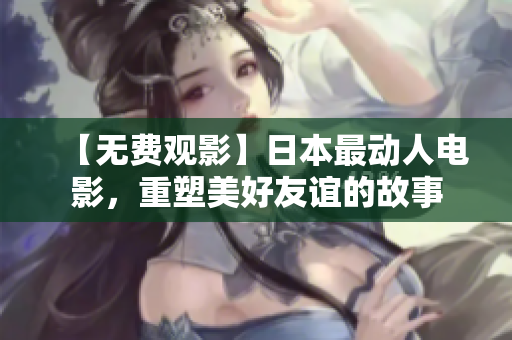 【无费观影】日本最动人电影，重塑美好友谊的故事