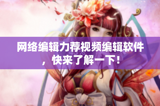 网络编辑力荐视频编辑软件，快来了解一下！
