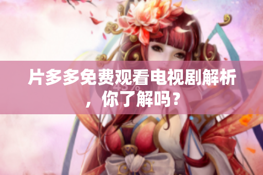 片多多免费观看电视剧解析，你了解吗？