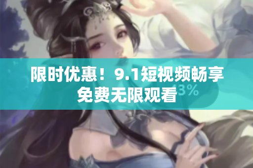 限时优惠！9.1短视频畅享免费无限观看