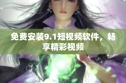免费安装9.1短视频软件，畅享精彩视频