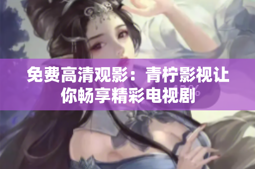 免费高清观影：青柠影视让你畅享精彩电视剧