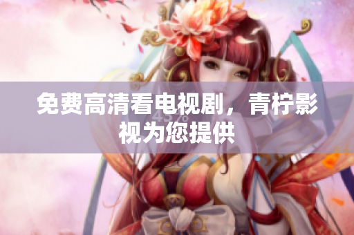 免费高清看电视剧，青柠影视为您提供