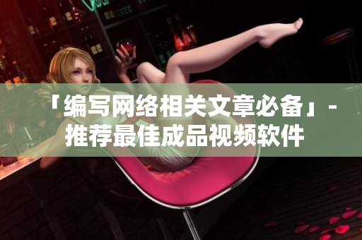 「编写网络相关文章必备」- 推荐最佳成品视频软件