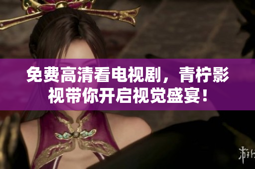 免费高清看电视剧，青柠影视带你开启视觉盛宴！