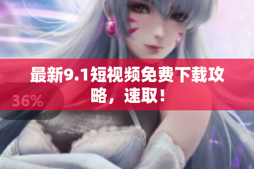 最新9.1短视频免费下载攻略，速取！