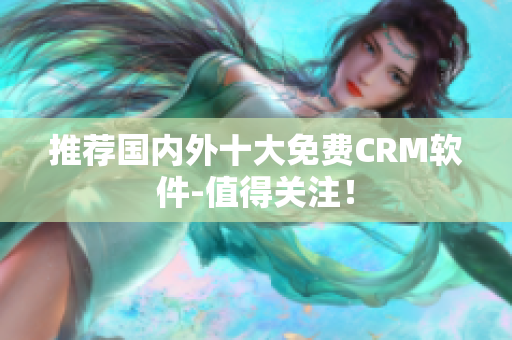 推荐国内外十大免费CRM软件-值得关注！