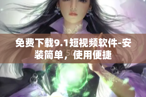免费下载9.1短视频软件-安装简单，使用便捷