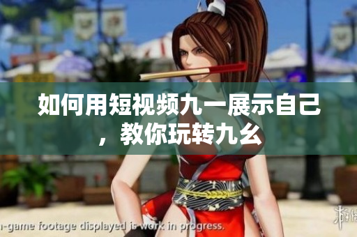 如何用短视频九一展示自己，教你玩转九幺